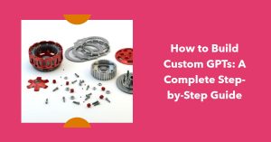 How to Build Custom GPTs:How to Build Custom GPTs: